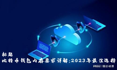 标题
比特币钱包内存要求详解：2023年最佳选择