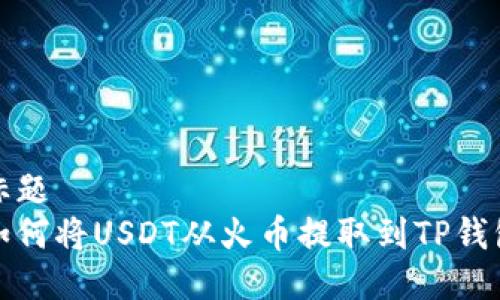 标题
如何将USDT从火币提取到TP钱包