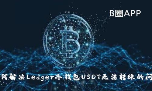 如何解决Ledger冷钱包USDT无法转账的问题