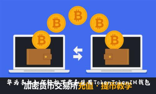 华为手机如何轻松下载和使用TokenTokenIM钱包