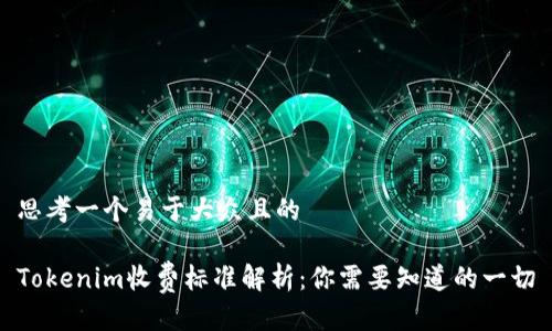 思考一个易于大众且的

Tokenim收费标准解析：你需要知道的一切