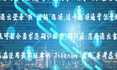 要退出 Tokenim，您可以遵循以下步骤：

1. **打开 Tokenim 应用**: 启动您安装的 Tokenim 应用程序。

2. **访问设置或个人资料**: 通常在应用的主界面，您可以找到个人账户的设置选项。点击您的头像或菜单图标以打开设置。

3. **找到退出选项**: 在设置中，查找“退出登录”或“注销”选项。这个选项通常位于账户管理或安全设置部分。

4. **确认退出**: 点击退出选项后，系统可能会要求您确认操作。确认后，您将退出当前账户。

如果您在退出过程中遇到问题，确保您正在使用最新版本的 Tokenim 应用，并考虑重启应用或联系其技术支持获取帮助。