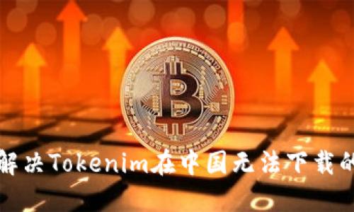 如何解决Tokenim在中国无法下载的问题