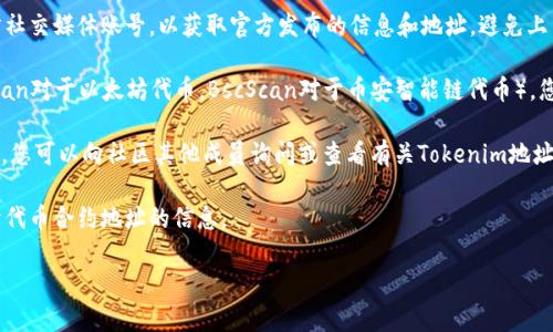 Tokenim是一种区块链项目或代币，通常地址是在相应的区块链浏览器上可查找的。如果您想找到Tokenim的地址，可以采取以下步骤：

1. **访问官方渠道**：首先，确保您访问的是Tokenim的官方网站或官方社交媒体账号，以获取官方发布的信息和地址，避免上当受骗。

2. **查阅区块链浏览器**：通过访问相应的区块链浏览器（例如Etherscan对于以太坊代币，BscScan对于币安智能链代币），您可以在搜索栏中输入“Tokenim”或其合约地址，寻找其真实的合约信息。

3. **加入社区**：加入Tokenim的相关社区（例如Telegram、Discord等），您可以向社区其他成员询问或查看有关Tokenim地址的信息。

4. **查看白皮书**：如果Tokenim有白皮书，通常在白皮书中会包含关于代币合约地址的信息。

请注意，以防诈骗，确保您访问的是正式渠道，并仔细检查地址的正确性。