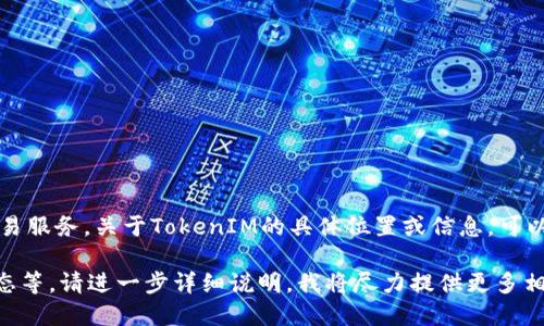 TokenIM是一个区块链相关的技术平台，专注于加密数字资产的管理和交易服务。关于TokenIM的具体位置或信息，可以通过官方网站、论坛、社交媒体或相关加密社区来获取最新的资料和消息。

如果你需要具体的信息或服务，比如如何使用TokenIM、特色功能、最新动态等，请进一步详细说明，我将尽力提供更多相关信息。