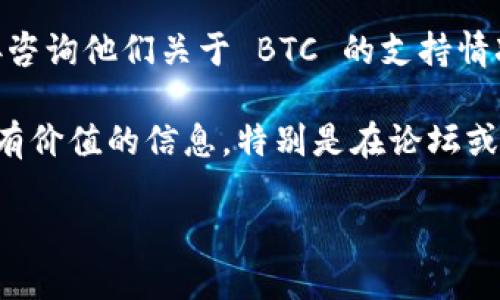 目前，Tokenim 是一个旨在提供加密货币相关服务的平台，但是否支持比特币 (BTC) 作为支付或转账方式需要具体查看其官方网站或相关的文档。

如果你希望了解 Tokenim 平台是否能接收 BTC，建议采取以下几步：

1. **访问官方文档**：通常，平台的官方网站会提供关于其支持的加密货币及交易功能的详细信息。

2. **联系客户支持**：通过平台提供的客户支持渠道，直接咨询他们关于 BTC 的支持情况。

3. **查阅社区信息**：有时用户社区的讨论能够提供一些有价值的信息，特别是在论坛或社交媒体上。

总之，具体的支持情况应以最新的官方信息为准。