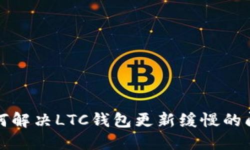 如何解决LTC钱包更新缓慢的问题