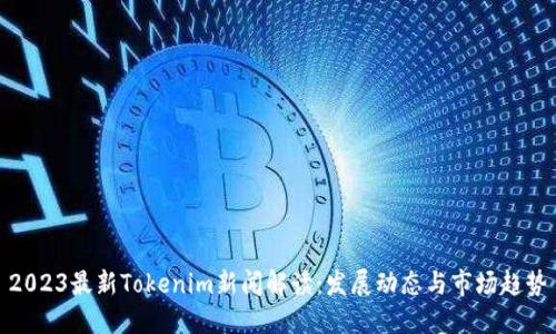 2023最新Tokenim新闻解读：发展动态与市场趋势