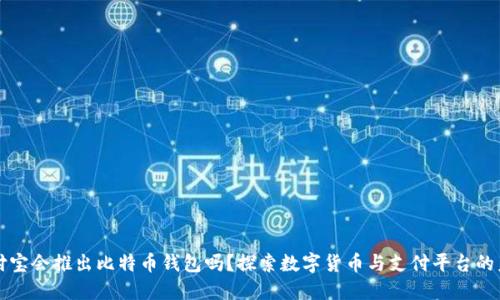 支付宝会推出比特币钱包吗？探索数字货币与支付平台的未来