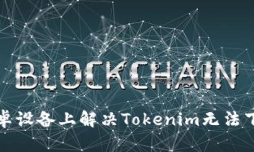 如何在安卓设备上解决Tokenim无法下载的问题