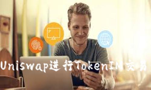 如何使用Uniswap进行TokenIM交易：新手指南