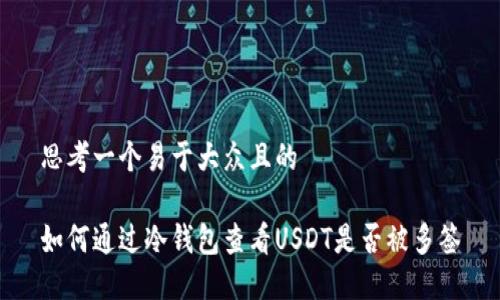 思考一个易于大众且的

如何通过冷钱包查看USDT是否被多签