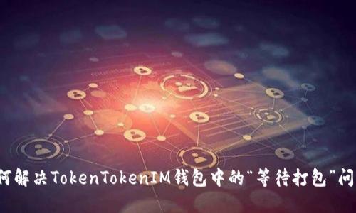 如何解决TokenTokenIM钱包中的“等待打包”问题？