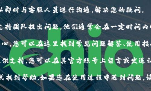 关于Tokenim是否提供客户支持的具体信息，建议您访问其官方网站或相关帮助页面。在许多加密货币平台中，通常会提供以下几种客户支持渠道：

1. **在线客服**：许多平台会有实时聊天功能，您可以即时与客服人员进行沟通，解决您的疑问。

2. **电子邮件支持**：通过发送电子邮件，您可以向支持团队提出问题，他们通常会在一定时间内回复。

3. **帮助中心**：大多数平台都有一个综合的帮助中心，您可以在这里找到常见问题解答、使用指南和其他支持文档。

4. **社交媒体支持**：一些平台还会通过社交媒体提供支持，您可以在其官方账号上留言或发送私信。

如果Tokenim提供上述支持渠道，您可以通过这些方式找到帮助。如果您在使用过程中遇到问题，请确保查看其官方网站或相关文档以获得最新的信息。