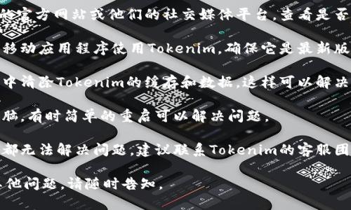 如果您遇到有关使用Tokenim的问题，您可以尝试以下解决方案：

1. **检查网络连接**：确保您的互联网连接正常，尝试重新连接或使用不同的网络。

2. **确认平台状态**：访问Tokenim的官方网站或他们的社交媒体平台，查看是否有关于系统维护或故障的公告。

3. **更新应用程序**：如果您是通过移动应用程序使用Tokenim，确保它是最新版本，有时旧版本可能存在兼容性问题。

4. **清除缓存和数据**：在应用设置中清除Tokenim的缓存和数据，这样可以解决潜在的技术问题。

5. **重启设备**：重启您的手机或电脑，有时简单的重启可以解决问题。

6. **联系客服支持**：如果以上步骤都无法解决问题，建议联系Tokenim的客服团队，寻求帮助。

希望以上方法能帮到您! 如果还有其他问题，请随时告知。