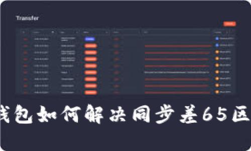 : 以太坊钱包如何解决同步差65区块的问题？