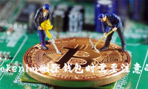 使用Tokenim删除钱包时需要注意的事项