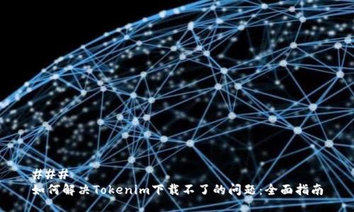 ### 
如何解决Tokenim下载不了的问题：全面指南