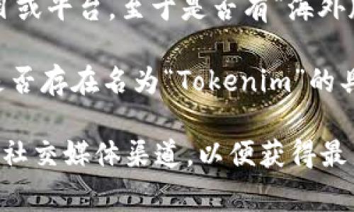 根据我的了解，Tokenim 是一个主要面向加密货币和区块链行业的项目或平台。至于是否有“海外版”，这通常取决于具体的项目性质，以及它是否在全球范围内提供服务。

一般来说，很多加密货币平台都有国际版本，旨在吸引全球用户。然而，是否存在名为“Tokenim”的具体海外版，可能需要查阅相关的官方网站或公告以获取准确的信息。

如果你有兴趣了解更多关于 Tokenim 的信息，建议访问其官方网站或社交媒体渠道，以便获得最新动态和官方说明。