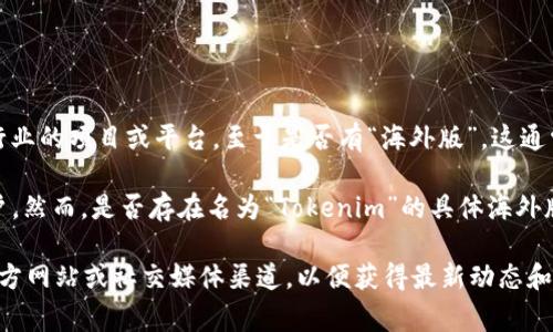 根据我的了解，Tokenim 是一个主要面向加密货币和区块链行业的项目或平台。至于是否有“海外版”，这通常取决于具体的项目性质，以及它是否在全球范围内提供服务。

一般来说，很多加密货币平台都有国际版本，旨在吸引全球用户。然而，是否存在名为“Tokenim”的具体海外版，可能需要查阅相关的官方网站或公告以获取准确的信息。

如果你有兴趣了解更多关于 Tokenim 的信息，建议访问其官方网站或社交媒体渠道，以便获得最新动态和官方说明。