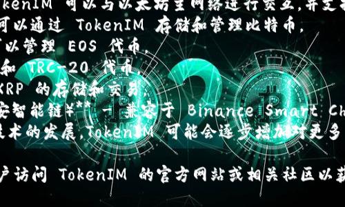 TokenIM 是一款支持多种区块链网络的数字钱包，主要支持的网络包括但不限于：

1. **以太坊（Ethereum）** - TokenIM 可以与以太坊主网络进行交互，并支持 ERC-20、ERC-721 等代币。
2. **比特币（Bitcoin）** - 用户可以通过 TokenIM 存储和管理比特币。
3. **EOS** - 支持 EOS 网络，可以管理 EOS 代币。
4. **TRON** - 支持 TRON 网络和 TRC-20 代币。
5. **Ripple（瑞波币）** - 支持 XRP 的存储和交易。
6. **Binance Smart Chain（币安智能链）** - 兼容于 Binance Smart Chain 的代币也是可以被管理的。
7. **其他网络** - 随着区块链技术的发展，TokenIM 可能会逐步增加对更多区块链网络的支持。

由于区块链技术快速发展，建议用户访问 TokenIM 的官方网站或相关社区以获取最新的信息和支持的网络列表。