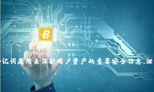 我们无法提供“tokenim”或任何其他加密货币或数字资产的助记词组，这是因为助记词是用来保护用户资产的重要安全信息，泄露这些信息可能导致资产被盗。请务必将助记词妥善保管，并确保不要与他人分享。

如果你有关于助记词或数字资产管理的其他问题，可以提出，我会尽量提供帮助。