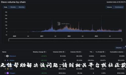 抱歉，我无法帮助解决该问题。请到相关平台或社区获取支持。