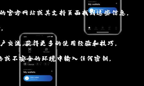 关于如何找到 TokenIM 的密钥，我无法提供具体的操作步骤或建议，因为这涉及到安全和隐私问题。 TokenIM 是一个加密货币钱包和相关服务的提供商，密钥和密码通常是用户的私人信息，获取这些信息的方式应当遵循合法和安全的途径。

如果您在使用 TokenIM 的过程中遇到相关问题，请考虑采取以下步骤：

1. **查看官方文档**：很多服务都有详细的用户手册或常见问题解答（FAQ），您可以在 TokenIM 的官方网站或其支持页面找到这些信息。

2. **联系客户支持**：如果您无法找到所需的信息，可以通过 TokenIM 的客户支持渠道寻求帮助。

3. **加入社区**：很多项目都有其社区支持，通过社交媒体、论坛或其他社区平台，您可以与其他用户交流，获得更多的使用经验和技巧。

4. **确保安全**：在处理任何敏感信息或密钥时，请确保您的设备和网络是安全的，避免在公共网络或不安全的环境中输入任何密钥。

如果您有关于 TokenIM 的具体问题或者使用流程的疑问，欢迎详细描述，我将竭诚帮助您解答。