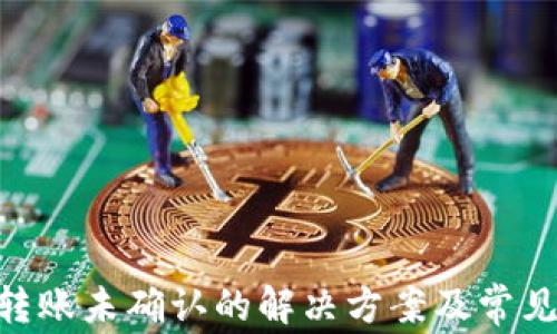 
Tokenim转账未确认的解决方案及常见问题解答