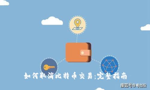 如何取消比特币交易：完整指南