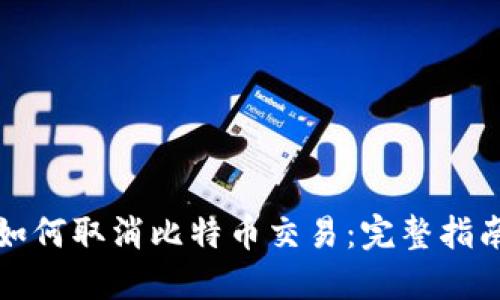 如何取消比特币交易：完整指南