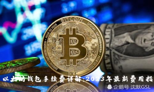 : 以太坊钱包手续费详解：2023年最新费用指南
