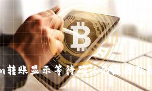Tokenim转账显示等待确认的原因及解决方法