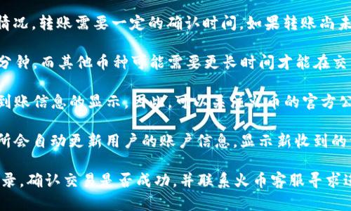 在火币交易所上，TokenIm转账的显示情况主要取决于以下几个因素：

1. **TokenIm的转账状态**：在TokenIm钱包发起转账后，根据区块链网络的情况，转账需要一定的确认时间。如果转账尚未被网络确认，火币上不会显示到账。

2. **区块链确认时间**：每种加密货币的确认时间不同。某些币种可能需要几分钟，而其他币种可能需要更长时间才能在交易平台上显示。因此，用户应该耐心等待，尤其是在网络繁忙或交易量大的时候。

3. **火币的系统更新**：有时交易所可能会进行系统维护或更新，这可能影响到账信息的显示。因此，可以关注火币的官方公告或社交媒体，以获取最新的系统动态。

4. **资金到账后显示**：一旦TokenIm的转账在区块链上得到确认，火币交易所会自动更新用户的账户信息，显示新收到的资产。

如果在合适的时间内仍未看到资金到账，建议用户再次检查TokenIm的转账记录，确认交易是否成功，并联系火币客服寻求进一步的帮助。