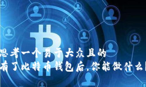 思考一个易于大众且的  
有了比特币钱包后，你能做什么？
