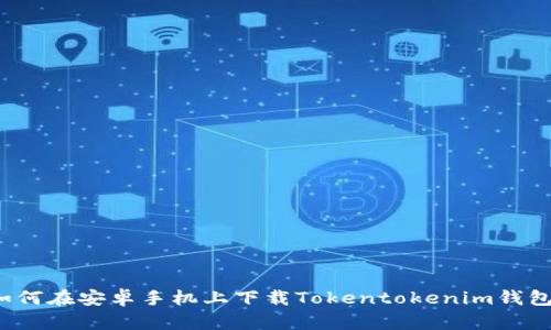 如何在安卓手机上下载Tokentokenim钱包？
