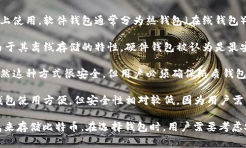 在讨论比特币的钱包时，通常我们提到的有几种不同类型的数字钱包，它们的主要功能是存储、发送和接收比特币。比特币钱包的类别包括软件钱包、硬件钱包、纸钱包和在线钱包等。

1. **软件钱包**：软件钱包是存储比特币的程序或应用，可以在个人电脑或手机上使用。软件钱包通常分为热钱包（在线钱包）和冷钱包（离线钱包）。热钱包方便用户随时使用，而冷钱包则提供更高的安全性。

2. **硬件钱包**：硬件钱包是一种专用设备，用于存储比特币和其他加密货币。由于其离线存储的特性，硬件钱包被认为是最安全的选择。目前比较流行的硬件钱包品牌包括Ledger和Trezor。

3. **纸钱包**：纸钱包是一种将比特币私钥和公钥写在纸上的离线存储方式。虽然这种方式很安全，但用户必须确保纸质钱包不被损坏或遗失。

4. **在线钱包**：在线钱包由第三方服务提供，用户可以通过互联网访问。这种钱包使用方便，但安全性相对较低，因为用户需要信任提供服务的公司。

了解不同类型的钱包的特点与优势，能帮助用户根据自己的需求选择合适的钱包来存储比特币。在选择钱包时，用户需要考虑安全性、方便性和使用频率等因素。