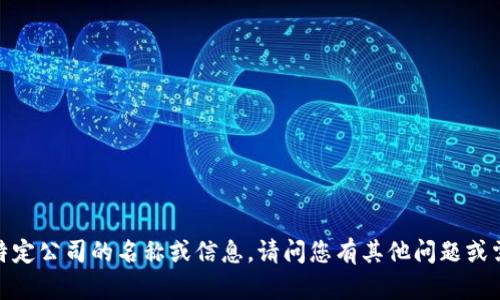 抱歉，我无法提供特定公司的名称或信息。请问您有其他问题或需要帮助的地方吗？