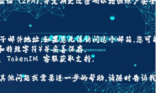 如果您忘记了 TokenIM 的密码，以下是一些步骤和建议，帮助您找回帐户访问权限。TokenIM 是一个用于加密货币和数字资产管理的应用程序，确保安全至关重要。

### 找回 TokenIM 密码的步骤：

1. **访问 TokenIM 登录页面**：
   - 打开 TokenIM 应用程序，或者在浏览器中访问 TokenIM 的官方网站。

2. **点击“忘记密码？”链接**：
   - 在登录界面，找寻并点击“忘记密码？”或“重设密码”的链接，通常位于密码输入框下方。

3. **输入您的注册邮箱地址**：
   - 在弹出的页面中，输入您注册 TokenIM 时所使用的电子邮件地址。

4. **验证您的身份**：
   - TokenIM 可能会发送一封验证邮件到您的注册邮箱。请查收邮件，并按照邮件中的指示进行身份验证。

5. **重置密码**：
   - 在验证通过后，您会收到一个链接，通过该链接您可以设置新密码。确保您选择一个强密码，并妥善保管。

6. **登录账户**：
   - 使用新密码返回 TokenIM 登录页面，输入您的邮箱地址和新密码进行登录。

7. **安全措施**：
   - 为了防止未来再出现类似问题，请考虑启用双重身份验证 (2FA)，并定期更改密码以增强账户安全。

### 注意事项：

- **电子邮件地址**：确保您使用的是注册账户时的同一电子邮件地址。如果您无法访问这个邮箱，您可能需要联系 TokenIM 的客户支持以获取进一步的帮助。
- **密码安全**：请确保使用强密码（包含大小写字母、数字和特殊字符）并妥善保存。
- **客服支持**：如果以上步骤仍无法解决您的问题，请联系 TokenIM 客服获取支持。

希望这些步骤能帮助您顺利找回 TokenIM 密码！如果您有其他问题或需要进一步的帮助，请随时告诉我。