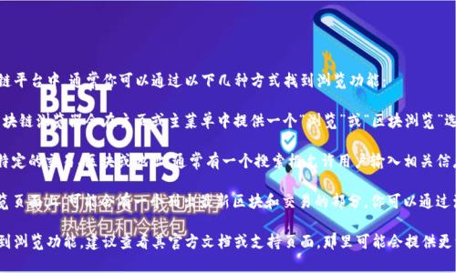 在Tokenim或任何类似的区块链平台中，通常你可以通过以下几种方式找到浏览功能：

1. **主页/导航栏**：大多数区块链浏览器会在主页或主菜单中提供一个“浏览”或“区块浏览”选项。

2. **搜索功能**：如果你寻找特定的交易、区块或地址，通常有一个搜索框允许用户输入相关信息进行查找。

3. **区块与交易列表**：在浏览页面上，可能会有一个列出最新区块和交易的部分，你可以通过浏览这些列表得到所需的信息。

如果你在Tokenim平台上找不到浏览功能，建议查看其官方文档或支持页面，那里可能会提供更详细的指导和说明。
