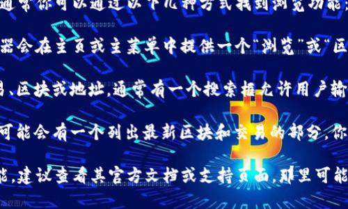 在Tokenim或任何类似的区块链平台中，通常你可以通过以下几种方式找到浏览功能：

1. **主页/导航栏**：大多数区块链浏览器会在主页或主菜单中提供一个“浏览”或“区块浏览”选项。

2. **搜索功能**：如果你寻找特定的交易、区块或地址，通常有一个搜索框允许用户输入相关信息进行查找。

3. **区块与交易列表**：在浏览页面上，可能会有一个列出最新区块和交易的部分，你可以通过浏览这些列表得到所需的信息。

如果你在Tokenim平台上找不到浏览功能，建议查看其官方文档或支持页面，那里可能会提供更详细的指导和说明。