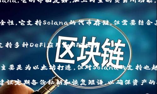 在Solana（SOL）区块链上有几个钱包是广泛支持的，以下是一些主要的钱包选项：

1. **Phantom Wallet**  
   Phantom是为Solana设计的一款用户友好的浏览器扩展和移动钱包。它支持Solana的应用程序和NFT，界面简洁直观，非常适合新用户。

2. **Sollet Wallet**  
   Sollet是Solana官方推荐的钱包之一，支持通过Web界面与Solana区块链进行交互。它主要用于开发者和一些经验丰富的用户，提供更多的自定义选项。

3. **Exodus Wallet**  
   Exodus是一个多种加密货币钱包，最近开始支持Solana。它的界面友好，加上内置的交易所功能，使用户能够方便地管理其数字资产。

4. **Ledger (硬件钱包)**  
   Ledger是一款广受欢迎的硬件钱包，提供强大的安全性。它支持Solana的代币存储，但需要结合其他钱包应用（如Phantom）来管理Solana代币。

5. **Slope Wallet**  
   Slope是一款移动钱包，专为Solana生态系统设计，支持多种DeFi应用和NFT交易。

6. **Trust Wallet**  
   Trust Wallet是一款支持多种区块链的钱包，虽然主要是为以太坊打造，但对Solana的支持也越来越强。

在选择钱包时，用户应考虑安全性、易用性和所需功能。建议定期备份私钥和恢复短语，以确保资产的安全。