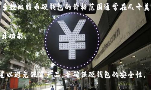 关于比特币硬钱包的价格，其实是根据品牌、功能和设计的不同而有所差异。大多数比特币硬钱包的价格范围通常在几十美元到几百美元之间。以下是一些常见品牌的价格区间，可以为您提供一个参考：

1. **Ledger Nano S**：通常在60到100美元之间，是一个经济实惠的选择。
2. **Ledger Nano X**： ofrecer 约139美元，它支持更多的加密货币和蓝牙功能。
3. **Trezor One**：售价大约为50到70美元，以安全性和易用性著称。
4. **Trezor Model T**：价格在200美元左右，拥有触摸屏和更强的功能。

价格可能会因市场供需、品牌促销等因素而有所波动。购买时建议选择官方渠道以避免假冒产品，并确保硬钱包的安全性。