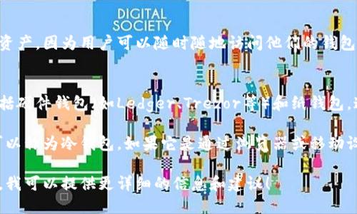 以太坊钱包可以分为热钱包和冷钱包两种类型，具体取决于其连接互联网的方式和存储的安全性。

**热钱包（Hot Wallet）：**
热钱包是指那些在线的钱包，通常通过互联网访问。它们便于用户实时进行交易和管理资产，因为用户可以随时随地访问他们的钱包。例如，交易所钱包、桌面钱包和移动钱包（如MetaMask、Trust Wallet等）都是热钱包。

**冷钱包（Cold Wallet）：**
冷钱包则是指不直接连接互联网的钱包，通常用来安全地存储大量加密货币。冷钱包包括硬件钱包（如Ledger、Trezor等）和纸钱包。这类钱包在网络攻击、病毒和黑客入侵方面更为安全，适合长期存储资产。

因此，是否以太坊钱包是冷钱包取决于具体钱包类型。如果它是硬件钱包或纸钱包，则可以称为冷钱包。如果它是通过浏览器或移动设备访问的在线钱包，则属于热钱包。

如果您想了解更多关于以太坊钱包的类型、优缺点以及如何选择合适的钱包，请告诉我，我可以提供更详细的信息和建议！