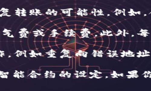 Tokenim是一种基于区块链技术的数字资产转账协议。一般来说，数字资产转账的规则和权限由智能合约设定。如果你的问题是指是否可以重复发起转账，下面是几点需要注意的事项：

1. **重复转账的条件**：在某些区块链网络中，如果没有设置转账的限制，用户可以多次发送相同的转账请求。这就像在银行应用中，你可以反复发起相同的转账操作。

2. **智能合约设定**：如果Tokenim使用了智能合约，合约内的代码可能限制了重复转账的可能性。例如，合约可能会设定某种条件（如转账额度、频率限制等），以避免恶意攻击。

3. **燃气费和交易确认**：在区块链网络中，重复发起转账可能需要支付额外的燃气费或手续费。此外，每笔交易都需要区块链网络确认，频繁的重复操作可能导致交易拥堵，增加确认时间。

4. **安全性考虑**：考虑到安全性，用户在发起转账时应谨慎，避免错误的重复操作，例如重复向错误地址转账，这可能会导致资产损失。

总的来说，是否可以重复发起转账取决于具体的网络规则、钱包或平台的设计以及智能合约的设定。如果你有具体的场景或平台，建议咨询相应的支持团队或查阅相关文档。