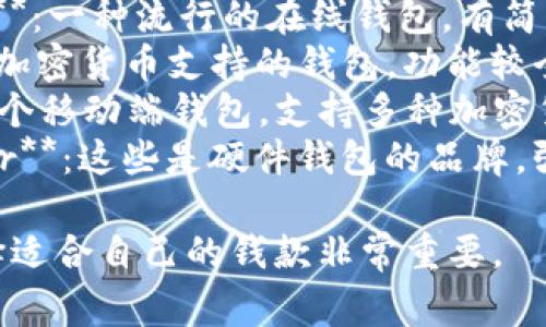 比特币钱包有许多种类和名称，常见的一些包括：

1. **Bitcoin Core**：这是比特币官方的全节点钱包，提供全功能。
2. **Electrum**：一个轻量级的钱包，速度快且使用方便。
3. **Blockchain Wallet**：一种流行的在线钱包，有简单的用户界面。
4. **Exodus**：一个多种加密货币支持的钱包，功能较全，界面友好。
5. **Trust Wallet**：一个移动端钱包，支持多种加密货币，并且被Binance收购。
6. **Trezor**和**Ledger**：这些是硬件钱包的品牌，强调安全性。

不同的钱包各有特点，选择适合自己的钱款非常重要。