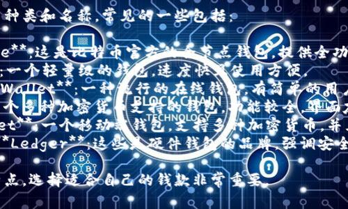 比特币钱包有许多种类和名称，常见的一些包括：

1. **Bitcoin Core**：这是比特币官方的全节点钱包，提供全功能。
2. **Electrum**：一个轻量级的钱包，速度快且使用方便。
3. **Blockchain Wallet**：一种流行的在线钱包，有简单的用户界面。
4. **Exodus**：一个多种加密货币支持的钱包，功能较全，界面友好。
5. **Trust Wallet**：一个移动端钱包，支持多种加密货币，并且被Binance收购。
6. **Trezor**和**Ledger**：这些是硬件钱包的品牌，强调安全性。

不同的钱包各有特点，选择适合自己的钱款非常重要。