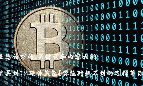 以下是您请求的、关键词和内容大纲：

在哪里买到IM硬件钱包？你绝对想不到的选择等你发现！