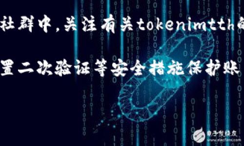 对于如何在火币交易所提到或使用tokenimtth，您可以参考以下步骤：

1. **注册账户**：如果您还没有火币平台的账户，需要先注册一个。

2. **通过市场搜索tokenimtth**：在火币的交易界面，使用搜索框输入“tokenimtth”，找到相关的交易对或信息。

3. **查看行情**：点击进入tokenimtth的交易页面，查看它的实时行情、深度图和历史交易记录。

4. **进行交易**：如果您决定投资或交易tokenimtth，可以选择买入或卖出。在填写订单时，请确保您对交易币种的数量和价格有清楚的了解。

5. **关注社区信息**：在火币或其他社交平台上的论坛、社群中，关注有关tokenimtth的最新动态和社区讨论，这有助于您更全面地了解该代币。

6. **了解安全**：确保您了解交易的潜在风险，必要时设置二次验证等安全措施保护账户。

如果您有更具体的需求或想了解某个方面，请告诉我！