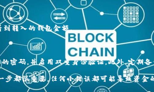 要将Tokenim币（或者其他任何加密货币）转移到您的钱包中，您需要按照以下步骤进行操作。这些步骤通常适用于大多数加密货币，但请务必根据所使用的特定交易所和钱包进行调整。

步骤一：选择合适的钱包

首先，您需要选择一个支持Tokenim币的钱包。钱包有多种类型，包括热钱包（在线钱包）和冷钱包（离线钱包）。热钱包方便快捷，但安全性较低；而冷钱包更安全，但使用时稍显复杂。选择符合您需求的钱包后，进行下载安装或注册。

步骤二：创建或导入钱包

如果您是第一次使用加密货币钱包，您需要创建一个新钱包。在这一过程中，请务必保存好助记词或私钥，这将是您访问钱包的唯一凭据。若您已经拥有一个钱包，可以选择导入现有的钱包。

步骤三：获取您的钱包地址

完成钱包的设置后，您需要找到您的Tokenim币钱包地址。通常，这个地址是一个长字符串，由字母和数字组成。确保正确复制该地址，以免转账时出现错误。

步骤四：登录加密货币交易所

接下来，登录您购买或持有Tokenim币的交易所账户。例如，如果您在某交易所购买了Tokenim币，请进入该交易所的官方网站，用您的账户信息进行登录。

步骤五：找到提现选项

在交易所的账户界面，您通常可以找到“提现”或“提币”选项。点击该选项，您将被引导到提币页面。

步骤六：填写提现信息

在提币页面，您需要填写相关信息，包括您要提取的Tokenim币数量和您的钱包地址。请再次确认钱包地址是否输入正确，以避免丢失资金。

步骤七：确认交易并支付手续费

许多交易所在提币时会收取手续费。在您确认所有信息无误后，点击提交或确认。交易所可能会要求您进行两步验证，确保安全性。如果一切顺利，您的Tokenim币将会被发送到您指定的钱包地址中。

步骤八：等待交易确认

加密货币的转移通常需要一定的确认时间，具体取决于网络的拥堵程度。您可以通过区块链浏览器跟踪您的交易状态，以确认Tokenim币是否已经成功转入您的钱包。

步骤九：查看钱包余额

完成以上步骤后，您可以打开您的钱包，查看Tokenim币的余额。如果一切顺利，您应该能够看到转入的钱包金额。

安全提示

在处理加密货币时，请务必保持警惕。确保您使用的是官方和安全的应用或网站，定期更新您的密码，并启用双重身份验证。此外，定期备份您的钱包和助记词，防止意外损失。

通过这些步骤，您应该能够顺利将Tokenim币转移到您的钱包中。切记这些操作过程中的每一步都很重要，任何小错误都可能导致资金的丢失，因此请仔细操作。